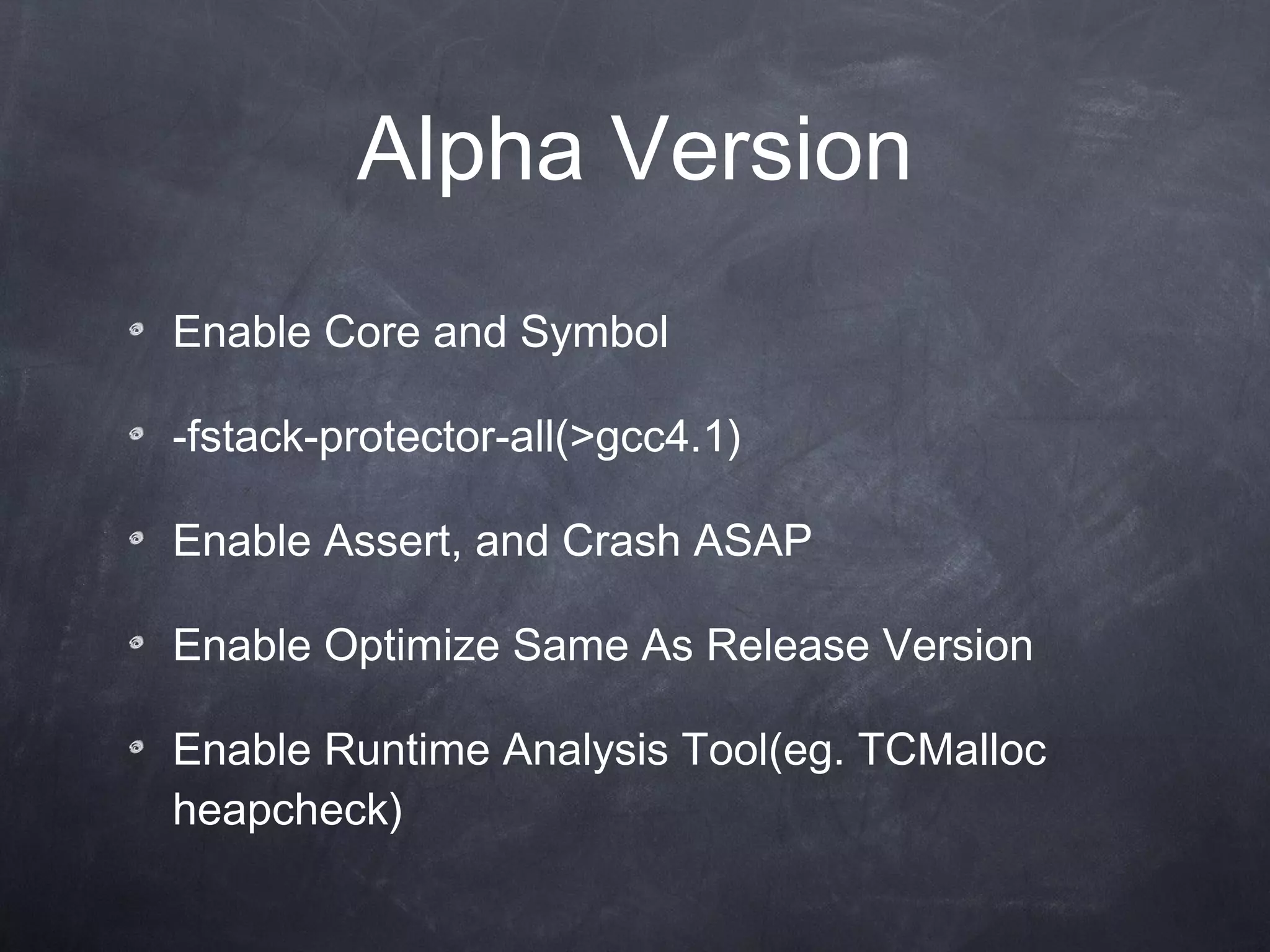 Alpha Version Enable Core and Symbol -fstack-protector-all(>gcc4.1) Enable Assert, and Crash ASAP Enable Optimize Same As Release Version Enable Runtime  Analysis  Tool(eg. TCMalloc heapcheck) 