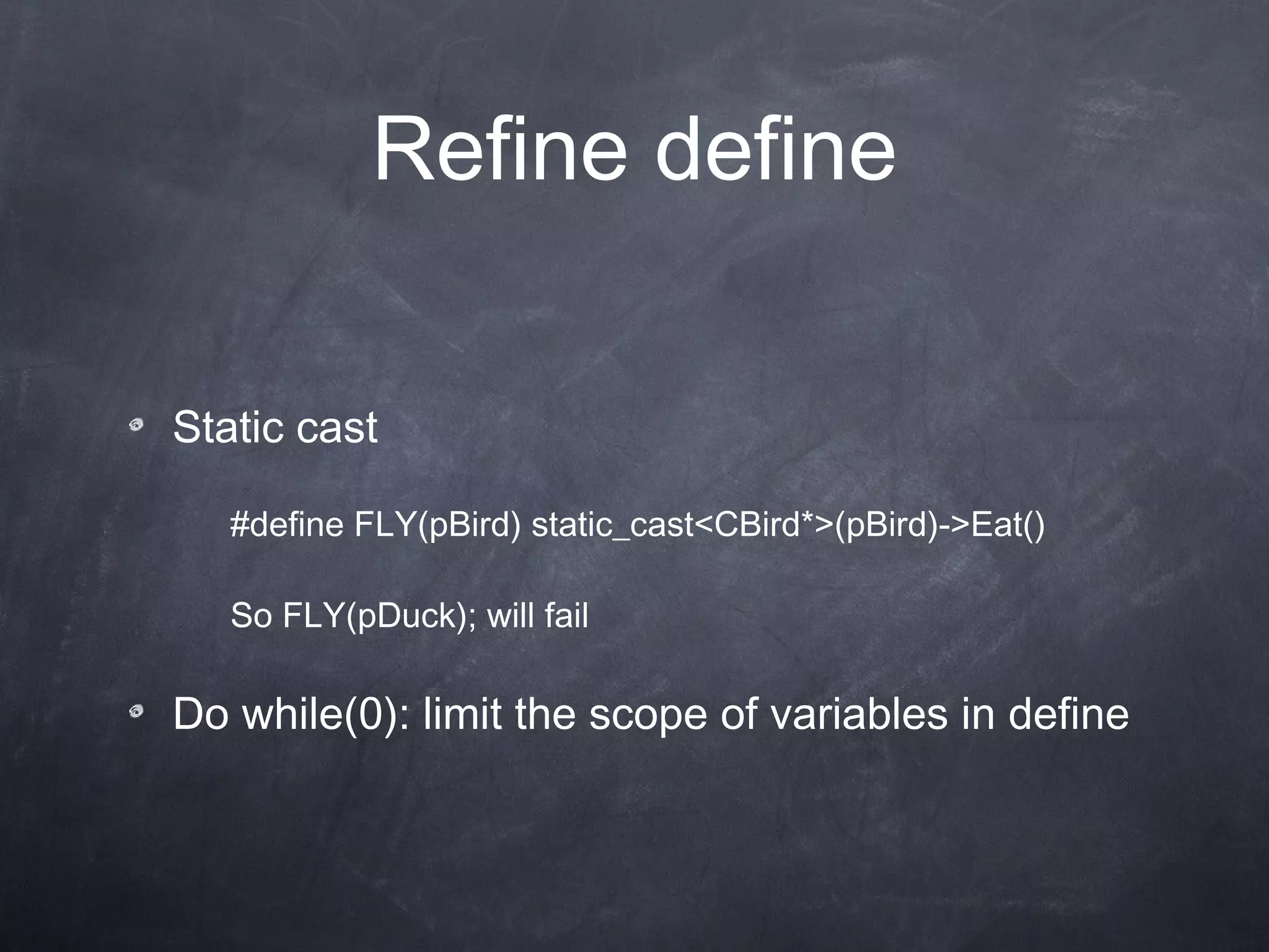 Refine define Static cast #define FLY(pBird) static_cast<CBird*>(pBird)->Eat() So FLY(pDuck); will fail Do while(0) : limit the scope of variables in define 