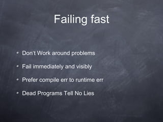 Failing fast Don ‘ t Work around problems Fail immediately and vis i bly Prefer compile err to runtime err Dead Programs Tell No Lies 