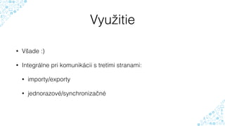 Využitie
• Všade :)
• Integrálne pri komunikácii s tretími stranami:
• importy/exporty
• jednorazové/synchronizačné
 