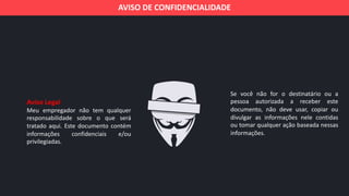 Aviso Legal
Meu empregador não tem qualquer
responsabilidade sobre o que será
tratado aqui. Este documento contém
informações confidenciais e/ou
privilegiadas.
AVISO DE CONFIDENCIALIDADE
Se você não for o destinatário ou a
pessoa autorizada a receber este
documento, não deve usar, copiar ou
divulgar as informações nele contidas
ou tomar qualquer ação baseada nessas
informações.
 