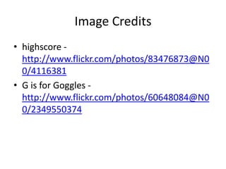 Image Credits
• highscore -
http://www.flickr.com/photos/83476873@N0
0/4116381
• G is for Goggles -
http://www.flickr.com/photos/60648084@N0
0/2349550374
 