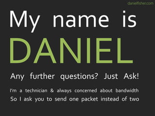 danielfisher.com
I’m a technician & always concerned about bandwidth
So I ask you to send one packet instead of two
DANIEL
My name is
Any further questions? Just Ask!
 
