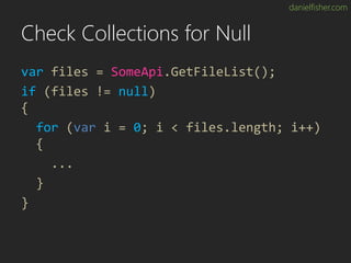 danielfisher.com
Check Collections for Null
var files = SomeApi.GetFileList();
if (files != null)
{
for (var i = 0; i < files.length; i++)
{
...
}
}
 