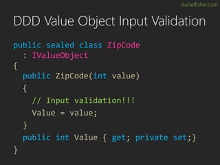 danielfisher.com
DDD Value Object Input Validation
public sealed class ZipCode
: IValueObject
{
public ZipCode(int value)
{
// Input validation!!!
Value = value;
}
public int Value { get; private set;}
}
 