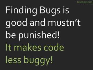 danielfisher.com
Finding Bugs is
good and mustn’t
be punished!
It makes code
less buggy!
 