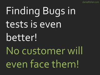 danielfisher.com
Finding Bugs in
tests is even
better!
No customer will
even face them!
 