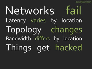 danielfisher.com
Topology changes
Networks fail
Latency varies by location
Bandwidth differs by location
Things get hacked
 