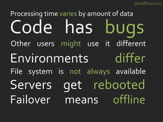 danielfisher.com
Servers get rebooted
Code has bugs
Other users might use it different
Failover means offline
Processing time varies by amount of data
Environments differ
File system is not always available
 