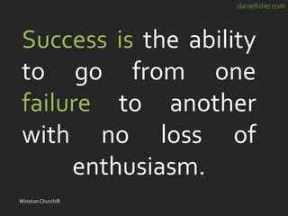 danielfisher.com
Success is the ability
to go from one
failure to another
with no loss of
enthusiasm.
WinstonChurchill
 