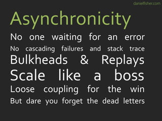 danielfisher.com
Scale like a boss
Asynchronicity
No one waiting for an error
Bulkheads & Replays
Loose coupling for the win
But dare you forget the dead letters
No cascading failures and stack trace
 