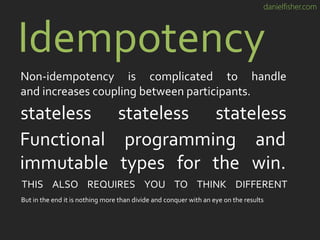 danielfisher.com
Idempotency
Non-idempotency is complicated to handle
and increases coupling between participants.
stateless stateless stateless
THIS ALSO REQUIRES YOU TO THINK DIFFERENT
But in the end it is nothing more than divide and conquer with an eye on the results
Functional programming and
immutable types for the win.
 