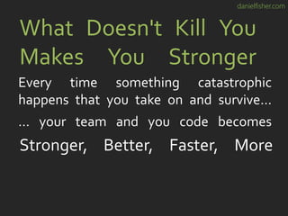 danielfisher.com
What Doesn't Kill You
Makes You Stronger
Every time something catastrophic
happens that you take on and survive…
… your team and you code becomes
Stronger, Better, Faster, More
 
