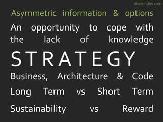 danielfisher.com
Asymmetric information & options
An opportunity to cope with
the lack of knowledge
ST R AT E GY
Business, Architecture & Code
Long Term vs Short Term
Sustainability vs Reward
 