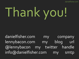 danielfisher.com
Thank you!
danielfisher.com my company
lennybacon.com my blog url
@lennybacon my twitter handle
info@danielfisher.com my smtp
 