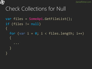 danielfisher.com
Check Collections for Null
var files = SomeApi.GetFileList();
if (files != null)
{
for (var i = 0; i < files.length; i++)
{
...
}
}
 