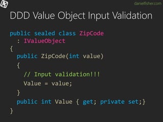 danielfisher.com
DDD Value Object Input Validation
public sealed class ZipCode
: IValueObject
{
public ZipCode(int value)
{
// Input validation!!!
Value = value;
}
public int Value { get; private set;}
}
 