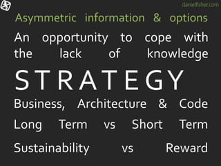danielfisher.com
Asymmetric information & options
An opportunity to cope with
the lack of knowledge
ST R AT E GY
Business, Architecture & Code
Long Term vs Short Term
Sustainability vs Reward
 
