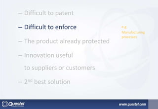 – Difficult to patent
– Difficult to enforce
– The product already protected
– Innovation useful
to suppliers or customers
– 2nd best solution
e.g.
Manufacturing
processes
 