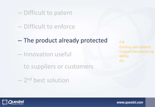 – Difficult to patent
– Difficult to enforce
– The product already protected
– Innovation useful
to suppliers or customers
– 2nd best solution
e.g.
Existing core patents
Unique manufacturing
ability
etc.
 