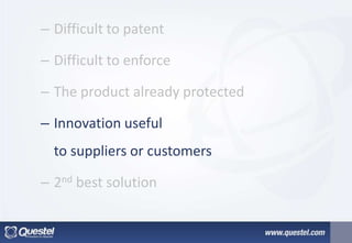 – Difficult to patent
– Difficult to enforce
– The product already protected
– Innovation useful
to suppliers or customers
– 2nd best solution
 