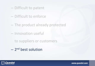 – Difficult to patent
– Difficult to enforce
– The product already protected
– Innovation useful
to suppliers or customers
– 2nd best solution
 