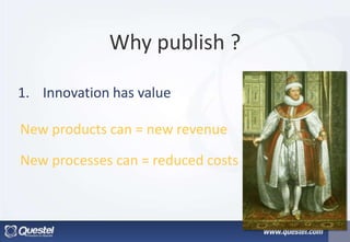 Why publish ?
1. Innovation has value
New products can = new revenue
New processes can = reduced costs
 