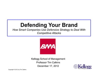 Defending Your Brand
       How Smart Companies Use Defensive Strategy to Deal With
                       Competitive Attacks




                                  Kellogg School of Management
                                       Professor Tim Calkins
                                        December 17, 2012
Copyright © 2012 by Tim Calkins
 