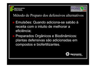 Método de Preparo dos defensivos alternativos
Emulsões: Quando adiciona-se sabão à
receita com o intuito de melhorar a
eficiência;
Preparados Orgânicos e Biodinâmicos:
plantas defensivas são adicionadas em
compostos e biofertilizantes.
 