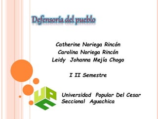 Catherine Noriega Rincón
Carolina Noriega Rincón
Leidy Johanna Mejía Chogo
I II Semestre
Universidad Popular Del Cesar
Seccional Aguachica
 