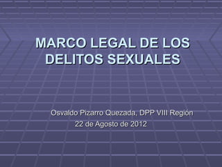 MARCO LEGAL DE LOS
 DELITOS SEXUALES


 Osvaldo Pizarro Quezada, DPP VIII Región
       22 de Agosto de 2012
 