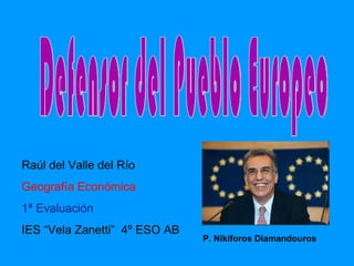 Defensor del Pueblo Europeo P. Nikiforos Diamandouros Raúl del Valle del Río Geografía Económica 1ª Evaluación IES “Vela Zanetti”  4º ESO AB  