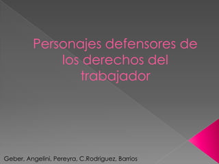 Personajes defensores de
los derechos del
trabajador
Geber, Angelini, Pereyra, C.Rodriguez, Barrios
 