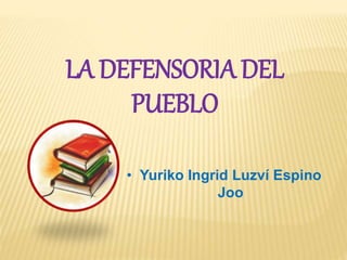 LA DEFENSORIA DEL
PUEBLO
• Yuriko Ingrid Luzví Espino
Joo
 
