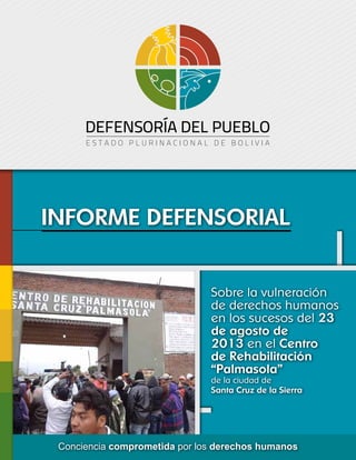 Sobre la vulneración
de derechos humanos
en los sucesos del 23
de agosto de
2013 en el Centro
de Rehabilitación
“Palmasola”
de la ciudad de
Santa Cruz de la Sierra
Conciencia comprometida por los derechos humanos
INFORME DEFENSORIAL
 