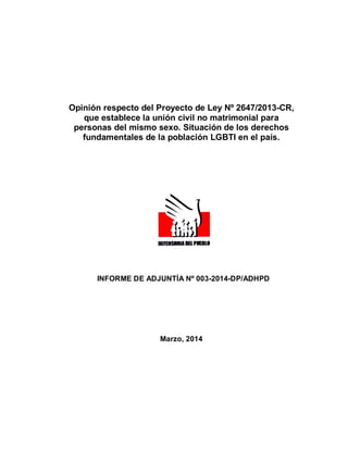 Opinión respecto del Proyecto de Ley Nº 2647/2013-CR,
que establece la unión civil no matrimonial para
personas del mismo sexo. Situación de los derechos
fundamentales de la población LGBTI en el país.
INFORME DE ADJUNTÍA Nº 003-2014-DP/ADHPD
Marzo, 2014
 