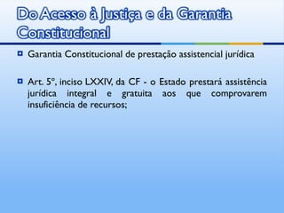 Garantia Constitucional de prestação assistencial jurídica Art. 5º, inciso LXXIV, da CF - o Estado prestará assistência jurídica integral e gratuita aos que comprovarem insuficiência de recursos; 