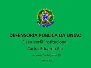 DEFENSORIA PÚBLICA DA UNIÃO E seu perfil institucional. Carlos Eduardo Paz  Faculdade 7 de Setembro – FA7 - Julho de 2011 -  