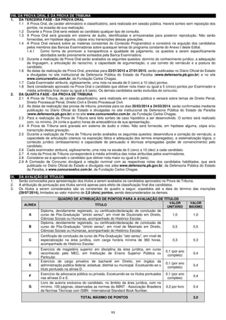 11
VIII. DA PROVA ORAL E DA PROVA DE TRIBUNA
1. DA TERCEIRA FASE - DA PROVA ORAL
1.1 A Prova Oral, de caráter eliminatório e classificatório, será realizada em sessão pública. Haverá sorteio sem reposição dos
pontos, na ocasião de sua realização.
1.2 Durante a Prova Oral será vedado ao candidato qualquer tipo de consulta.
1.3 A Prova Oral será gravada em sistema de áudio, identificadas e armazenadas para posterior reprodução. Não serão
fornecidas, em hipótese alguma, cópias e/ou transcrições dessas gravações.
1.4 A Prova Oral versará sobre as matérias constantes do Conteúdo Programático e consistirá na arguição dos candidatos
pelos membros das Bancas Examinadoras sobre quaisquer temas do programa constante do Anexo I deste Edital.
1.4.1 Como forma de promover a transparência e igualdade de julgamento, os quesitos a serem especificamente
abordados serão previamente sorteados pela Banca Examinadora.
1.5 Durante a realização da Prova Oral serão avaliados os seguintes quesitos: domínio do conhecimento jurídico, a adequação
da linguagem, a articulação do raciocínio, a capacidade de argumentação, o uso correto do vernáculo e a postura do
candidato.
1.6 As datas da realização da Prova Oral, previstas para 23/01/2015 a 27/01/2015, serão publicadas no Diário Oficial do Estado
e divulgadas no site institucional da Defensoria Pública do Estado da Paraíba (www.defensoria.pb.gov.br) e no site
www.concursosfcc.com.br, da Fundação Carlos Chagas.
1.7 Cada Examinador atribuirá, sigilosamente, uma nota na escala de 0 (zero) a 10 (dez) pontos.
1.8 Será considerado aprovado na Prova Oral o candidato que obtiver nota maior ou igual a 5 (cinco) pontos por Examinador e
média aritmética final maior ou igual a 6 (seis). Os demais candidatos serão excluídos do concurso.
2. DA QUARTA FASE - DA PROVA DE TRIBUNA
2.1 A Prova de Tribuna, de caráter classificatório, será realizada em sessão pública e versará sobre temas de Direito Penal,
Direito Processual Penal, Direito Civil e Direito Processual Civil.
2.2 As datas da realização das provas de tribuna, previstas para os dias 20/03/2014 a 24/03/2014, serão confirmadas mediante
publicação no Diário Oficial do Estado e divulgadas no site institucional da Defensoria Pública do Estado da Paraíba
(www.defensoria.pb.gov.br) e no site www.concursosfcc.com.br, da Fundação Carlos Chagas.
2.3 Para a realização da Prova de Tribuna será feito sorteio de caso hipotético a ser desenvolvido. O sorteio será realizado
com, no mínimo, 24 (vinte e quatro) horas de antecedência de sua apresentação.
2.4 A Prova de Tribuna será gravada em sistema de áudio e vídeo. Não será fornecida, em hipótese alguma, cópia e/ou
transcrição dessa gravação.
2.5 Durante a realização da Prova de Tribuna serão avaliados os seguintes quesitos: desenvoltura e correção do vernáculo, a
capacidade de articulação (clareza na exposição fática e adequação dos termos empregados), a sistematização lógica, o
conteúdo jurídico (embasamento) e capacidade de persuasão e técnicas empregadas (poder de convencimento) pelo
candidato.
2.6 Cada examinador atribuirá, sigilosamente, uma nota na escala de 0 (zero) a 10 (dez) a cada candidato.
2.7 A nota da Prova de Tribuna corresponderá à média aritmética das notas atribuídas pelos examinadores.
2.8 Considerar-se-á aprovado o candidato que obtiver nota maior ou igual a 6 (seis).
2.9 A Comissão de Concurso divulgará a relação nominal com as respectivas notas dos candidatos habilitados, que será
publicada no Diário Oficial do Estado e divulgada nos sites www.defensoria.pb.gov.br, da Defensoria Pública do Estado
da Paraíba, e www.concursosfcc.com.br, da Fundação Carlos Chagas.
IX. DA AVALIÇÃO DE TÍTULOS
1. Serão convocados para apresentação dos títulos a serem avaliados os candidatos aprovados na Prova de Tribuna.
2. A atribuição de pontuação aos títulos servirá apenas para efeito de classificação final dos candidatos.
3. Os títulos a serem considerados são os constantes do quadro a seguir, expedidos até a data do término das inscrições
(29/07/2014), limitados ao valor máximo de 2,0 (dois) pontos, sendo desconsiderados os demais.
QUADRO DE ATRIBUIÇÃO DE PONTOS PARA A AVALIAÇÃO DE TÍTULOS
ALÍNEA TÍTULO
VALOR
UNITÁRIO
VALOR
MÁXIMO
A
Diploma, devidamente registrado, ou certificado/declaração de conclusão de
curso de Pós-Graduação "stricto sensu", em nível de Doutorado em Direito,
Ciências Sociais ou Humanas, acompanhado do Histórico Escolar.
1,0 1,0
B
Diploma, devidamente registrado, ou certificado/declaração de conclusão de
curso de Pós-Graduação "stricto sensu", em nível de Mestrado em Direito,
Ciências Sociais ou Humanas, acompanhado do Histórico Escolar.
0,5 0,5
C
Certificado de conclusão de curso de Pós-Graduação “lato sensu”, em nível de
especialização na área jurídica, com carga horária mínima de 360 horas,
acompanhado do Histórico Escolar.
0,3 0,3
D
Exercício de magistério superior em disciplina da área jurídica, em curso
reconhecido pelo MEC, em Instituição de Ensino Superior Pública ou
Particular.
0,1 (por ano
completo)
0,4
E
Exercício de cargo privativo de bacharel em Direito, em órgãos da
administração pública federal, estadual, distrital ou municipal. Excetuando-se o
título pontuado na alínea D.
0,1 (por ano
completo)
0,4
F
Exercício da advocacia pública ou privada. Excetuando-se os títulos pontuados
nas alíneas D e E.
0,1 (por ano
completo)
0,4
G
Livro de autoria exclusiva do candidato, no âmbito da área jurídica, com no
mínimo, 100 páginas, observadas as normas da ABNT - Associação Brasileira
de Normas Técnicas com ISBN - International Standard Book Number.
0,2 por livro 0,4
TOTAL MÁXIMO DE PONTOS 2,0
 