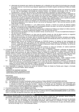 2
c) indenização de transporte para cobertura de despesas com a utilização de meio próprio de locomoção para execução
de serviços externos, nos termos do que dispuser regulamento do Conselho Superior da Defensoria Pública do Estado
da Paraíba;
d) auxílio-moradia, para ressarcimento de despesas comprovadamente realizadas pelo servidor com aluguel de moradia
ou com meio de hospedagem administrado por empresa hoteleira, nas hipóteses mencionadas no art. 110, da Lei
Complementar nº 104, de 23 de maio de 2012, não podendo exceder o equivalente a 2 (dois) salários mínimos;
e) adicional de periculosidade, devido em decorrência das funções desempenhadas pelo Defensor Público designado por
portaria do Defensor Público-Geral, para atuação junto aos presídios e estabelecimentos prisionais do Estado, no
percentual de 15% (quinze por cento) para exercício de funções nas cadeias públicas, e de 20% (vinte por cento) para
exercício das funções nos presídios e penitenciárias, em qualquer caso, incidentes sobre o menor subsídio da carreira,
nos termos da Resolução CSDP nº 001, de 28 de fevereiro de 2013 (DOE-PB de 07/03/2013);
f) auxílio-alimentação para cobertura de despesa com alimentação do membro da carreira de Defensor Público, no valor
de R$ 45,00 (quarenta e cinco reais) por dia útil, nos termos da Resolução CSDP nº 002, de 28 de fevereiro de 2013
(DOE-PB de 07/03/2013);
g) auxílio-saúde, no valor equivalente a 1 (um) salário-mínimo, devendo o membro da carreira de Defensor Público
comprovar uma vez por ano o efetivo gasto com a contratação de plano de saúde, nos termos da Resolução CSDP nº
006, de 17 de setembro de 2013 (DOE-PB de 27/09/2013);
h) reembolso da anuidade da OAB – Seccional da Paraíba para os Defensores Públicos que estejam em efetivo exercício,
nos termos do art. 115, da Lei Complementar Estadual nº 104, de 23 de maio de 2012;
i) adicional de férias equivalente a um terço do subsídio mensal, nos termos do art. 116, da Lei Complementar Estadual nº
104, de 23 de maio de 2012;
j) adicional natalino, correspondente a um doze avos do subsídio mensal, por mês de efetivo exercício no respectivo
cargo, nos termos do art. 119, da Lei Complementar Estadual nº 104, de 23 de maio de 2012;
l) adicional pela acumulação de funções, para os membros da Defensoria Pública que exerçam atividades acumuladas,
equivalente a 10% (dez por cento) do subsídio mensal da categoria mais elevada da carreira, nos termos do art. 123, da
Lei Complementar nº 104, de 23 de maio de 2012
m) adicional pelo exercício de atividade de fiscalização do PROCON Estadual, há hipótese de haver designação de
Defensor Público para atuar, sem prejuízo de suas atribuições normais, na atividade de fiscalização nas relações de
consumo, coordenada pelo PROCON Estadual, vinculado à Defensoria Pública do Estado da Paraíba, nos termos do
art. 27, do ADCT, da Constituição do Estado da Paraíba;
n) adicional de representação pelo exercício de função de confiança ou cargo em comissão, em valores atualmente
previstos no Anexo I, da Lei Complementar Estadual nº 77, de 01 de junho de 2007.
5. A Fundação Carlos Chagas foi contratada pelo Processo Administrativo n.º 1550/2014, publicada a ratificação da dispensa de
licitação em 26 de abril de 2014, no Diário Oficial do Estado da Paraíba, para o planejamento, organização e realização do
concurso público para provimento de vagos de Defensor Público do Estado da Paraíba de 1ª Entrância, consoante o teor da
Proposta Técnica nº 37/2014, parte integrante do Contrato Administrativo nº 008/2014, ficando responsável pelas seguintes fases
do concurso: recebimento das inscrições, elaboração, aplicação e avaliação das Provas Objetiva, Discursivas, Oral e Tribuna.
5.1 As demais fases do Concurso serão de responsabilidade da Defensoria Pública do Estado da Paraíba.
5.2 As inscrições serão recolhidas em conta específica do Fundo Especial da Defensoria Pública – FEDP, mediante convênio
com Instituição Bancária para o recolhimento do valor de inscrição, conforme disposto no Capítulo III deste Edital.
5.3 Nos termos do art. 2º, VII, da Resolução CSDP nº 16, de 12 de maio de 2014 (DOE-PB de 13/05/2014), os recursos do
FEDP serão destinados prioritariamente para pagamento e custeio dos serviços contratados para a realização de todas as
etapas do concurso público para Defensor Público e servidores da Defensoria Pública do Estado da Paraíba, conforme
arrecadação prevista no inciso III do art. 3º da referida Resolução.
6. Ficam designados os seguintes membros da carreira de Defensor Público do Estado da Paraíba para integrar a Comissão
Fiscalizadora do Concurso Público, abaixo indicados:
TITULARES:
- BENEDITO DE ANDRADE SANTANA
- FRANCISCO FREIRE FIGUEIREDO FILHO
- MARIA MADALENA ABRANTES DA SILVA
SUPLENTES:
- LEDA MARIA MEIRA
- ANTONIO RODRIGUES DE MELO
- CORIOLANO DIAS DE SÁ FILHO
6.1 A presidência da Comissão Fiscalizadora caberá ao Defensor Público BENEDITO DE ANDRADE SANTANA.
6.2 Em atendimento ao disposto no art. 55, da Lei Complementar nº 104, de 23 de novembro de 2012, e em conformidade com
a indicação da Ordem dos Advogados do Brasil – Seccional da Paraíba, por seu Presidente, ficam designados para
atuarem junto à Comissão Fiscalizadora do Concurso Público, os advogados Ricardo Sérgio Freire de Lucena (OAB/PB nº
4.418) e Venâncio Viana de Medeiros Filho (OAB/PB nº 4.182).
7. O conteúdo programático consta no Anexo I deste Edital.
8. Todos os questionamentos relacionados ao presente Edital deverão ser encaminhados ao Serviço de Atendimento ao Candidato –
SAC da Fundação Carlos Chagas, por meio do Fale Conosco no endereço eletrônico www.concursosfcc.com.br ou pelo telefone
(0XX11) 3723-4388, de segunda a sexta-feira, úteis, das 10 às 16 horas.
II. DOS REQUISITOS PARA INVESTIDURA NO CARGO
1. O candidato deverá declarar, na solicitação de inscrição, que tem ciência e aceita que, caso aprovado, deverá entregar os
documentos comprobatórios dos requisitos exigidos, abaixo, para o cargo, por ocasião da posse:
a) ser brasileiro nato ou naturalizado, cuja comprovação deverá se dar mediante a apresentação de documento de identidade
válido com foto. Para os candidatos de nacionalidade portuguesa, estes poderão ser investidos no cargo, caso estejam
amparados pelo estatuto de igualdade entre brasileiros e portugueses, com reconhecimento do gozo dos direitos políticos,
nos termos do artigo 12, § 1°, da Constituição Federal;
 