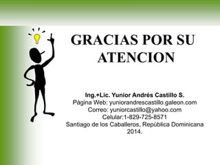 GRACIAS POR SU
ATENCION
Ing.+Lic. Yunior Andrés Castillo S.
Página Web: yuniorandrescastillo.galeon.com
Correo: yuniorcastillo@yahoo.com
Celular:1-829-725-8571
Santiago de los Caballeros, República Dominicana
2014.
 