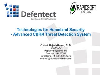 Technologies for Homeland Security
- Advanced CBRN Threat Detection System
Contact: Brijesh Kumar, Ph.D.
CSO/COO
Rapidsoft Systems Inc.
Princeton, NJ 08550
Direct Line: +1 609 -439 -4775
bkumar@rapidsoftsystems.com

 
