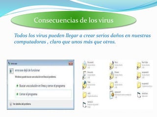 Todos los virus pueden llegar a crear serios daños en nuestras
computadoras , claro que unos más que otros.
Consecuencias de los virus
 