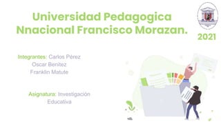 Universidad Pedagogica
Nnacional Francisco Morazan.
Integrantes: Carlos Pérez
Oscar Benitez
Franklin Matute
2021
Asignatura: Investigación
Educativa
 