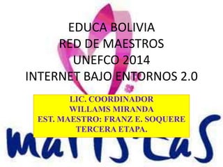 EDUCA BOLIVIA
RED DE MAESTROS
UNEFCO 2014
INTERNET BAJO ENTORNOS 2.0
LIC. COORDINADOR
WILLAMS MIRANDA
EST. MAESTRO: FRANZ E. SOQUERE
TERCERA ETAPA.
 