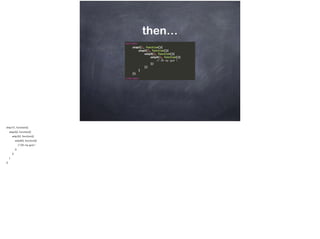 then…
step1(1, function(){
step2(2, function(){
setp3(3, function(){
setp4(4, function(){
// Oh my god !
})
})
}
})
 