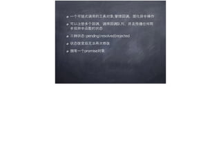 一个可链式调用的工具对象,管理回调，简化异步操作	 
可以注册多个回调，调用回调队列，并且传播任何同
步或异步函数的状态	 
三种状态:pending|resolved|rejected	 
状态改变后无法再次修改	 
拥有一个promise对象
 