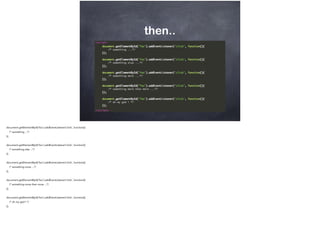 then..
document.getElementById('foo').addEventListener('click', function(){
/* something ...*/
});
document.getElementById('foo').addEventListener('click', function(){
/* something else ...*/
});
document.getElementById('foo').addEventListener('click', function(){
/* something more ...*/
});
document.getElementById('foo').addEventListener('click', function(){
/* something more then more ...*/
});
document.getElementById('foo').addEventListener('click', function(){
/* oh my god ! */
});
 