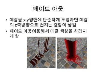 페이드 아웃
• 데칼을 x,y평면에 단순하게 투영하면 데칼
  의 z축방향으로 번지는 결함이 생김
• 페이드 아웃이용해서 데칼 색상을 사라지
  게함
 