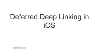 Deferred Deep Linking in
iOS
- Himanshu Gupta
 
